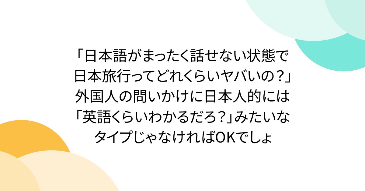 「日本語がまったく話せない状態で日本旅行ってどれくらいヤバいの？」外国人の問いかけに日本人的には「英語くらいわかるだろ？」みたいなタイプじゃなければOKでしょ
