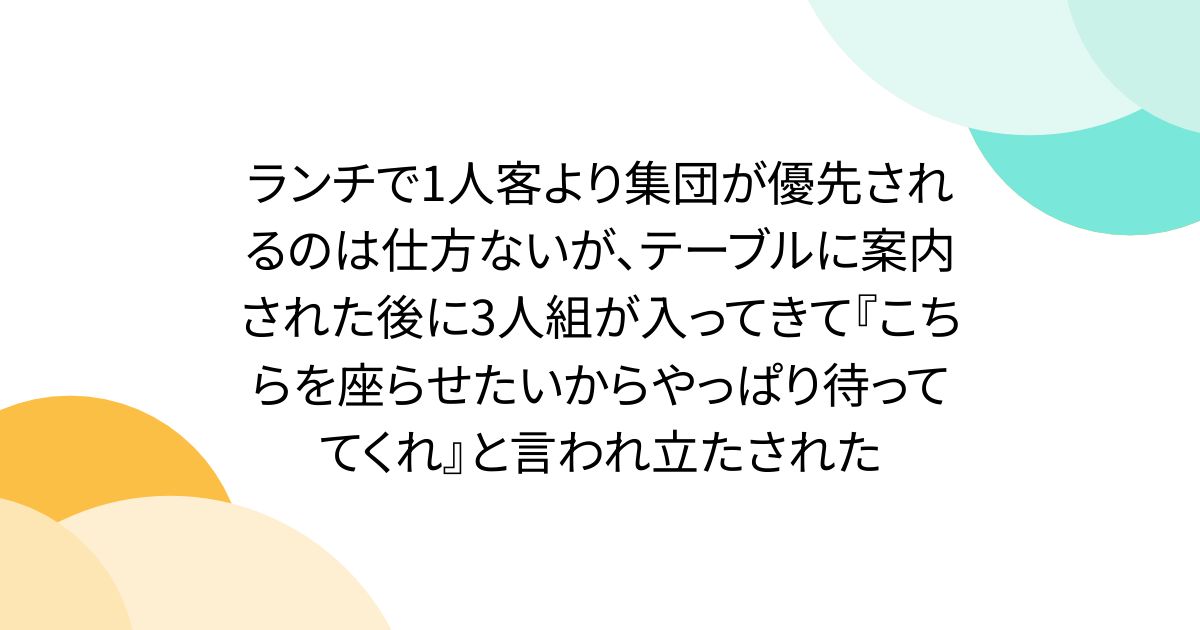 ランチで1人客より集団が優先されるのは仕方ないが、テーブルに案内された後に3人組が入ってきて『こちらを座らせたいからやっぱり待っててくれ』と言われ立たされた