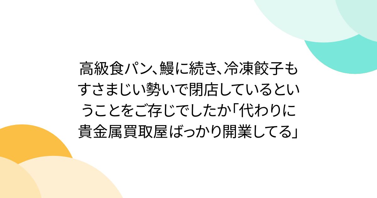 高級食パン、鰻に続き、冷凍餃子もすさまじい勢いで閉店しているということをご存じでしたか「代わりに貴金属買取屋ばっかり開業してる」