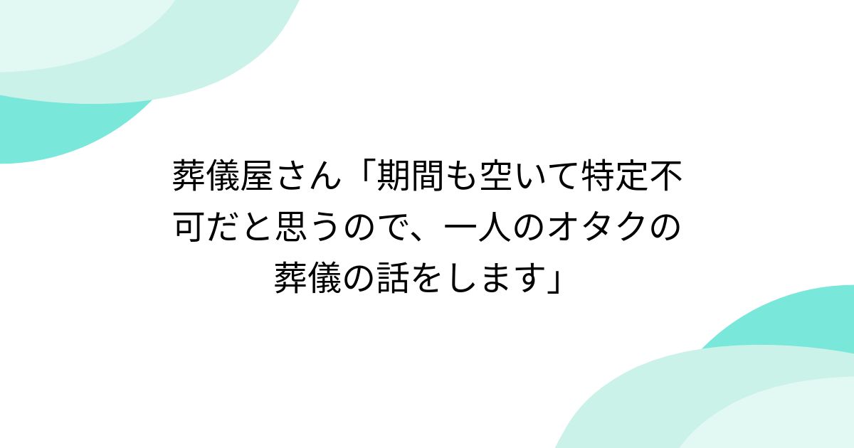 葬儀屋さん「期間も空いて特定不可だと思うので、一人のオタクの葬儀の話をします」