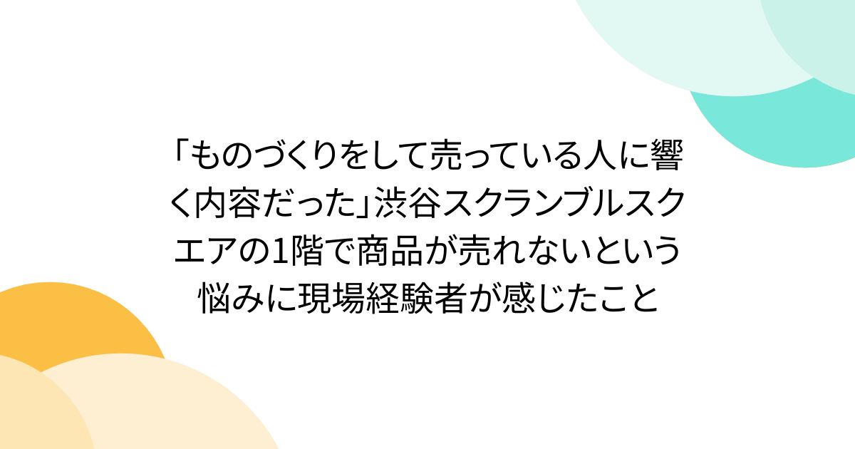 「ものづくりをして売っている人に響く内容だった」渋谷スクランブルスクエアの1階で商品が売れないという悩みに現場経験者が感じたこと