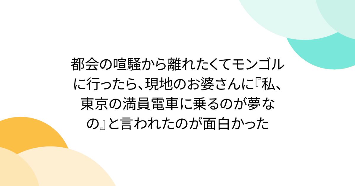 都会の喧騒から離れたくてモンゴルに行ったら、現地のお婆さんに『私、東京の満員電車に乗るのが夢なの』と言われたのが面白かった - Togetter