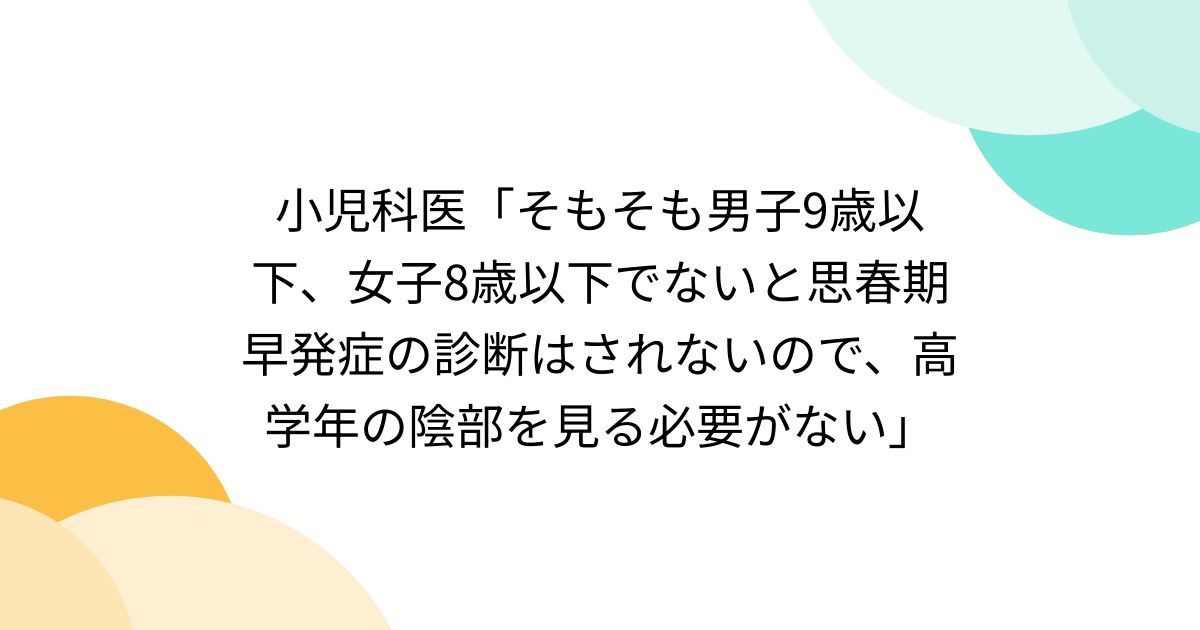 小児科医「そもそも男子9歳以下、女子8歳以下でないと思春期早発症の診断はされないので、高学年の陰部を見る必要がない」 Togetter