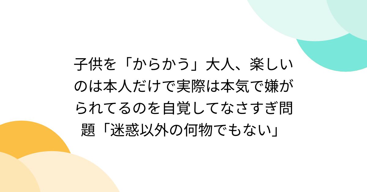 子供を「からかう」大人、楽しいのは本人だけで実際は本気で嫌がられてるのを自覚してなさすぎ問題「迷惑以外の何物でもない」 - Togetter  [トゥギャッター]