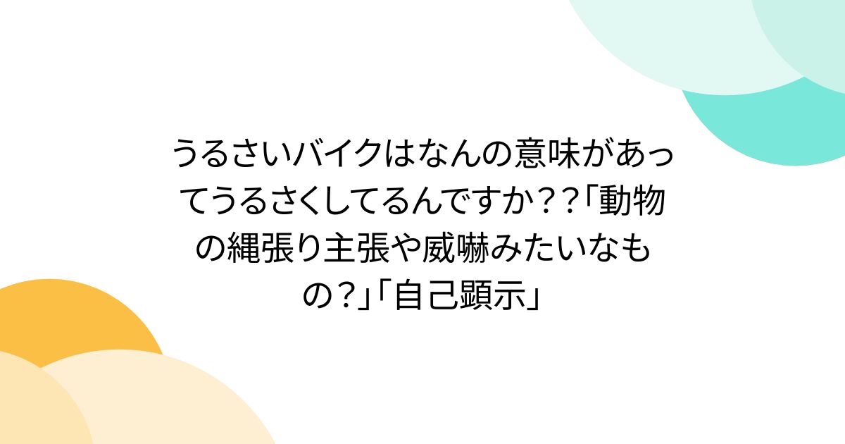うるさいバイクはなんの意味があってうるさくしてるんですか？？「動物の縄張り主張や威嚇みたいなもの？」「自己顕示」