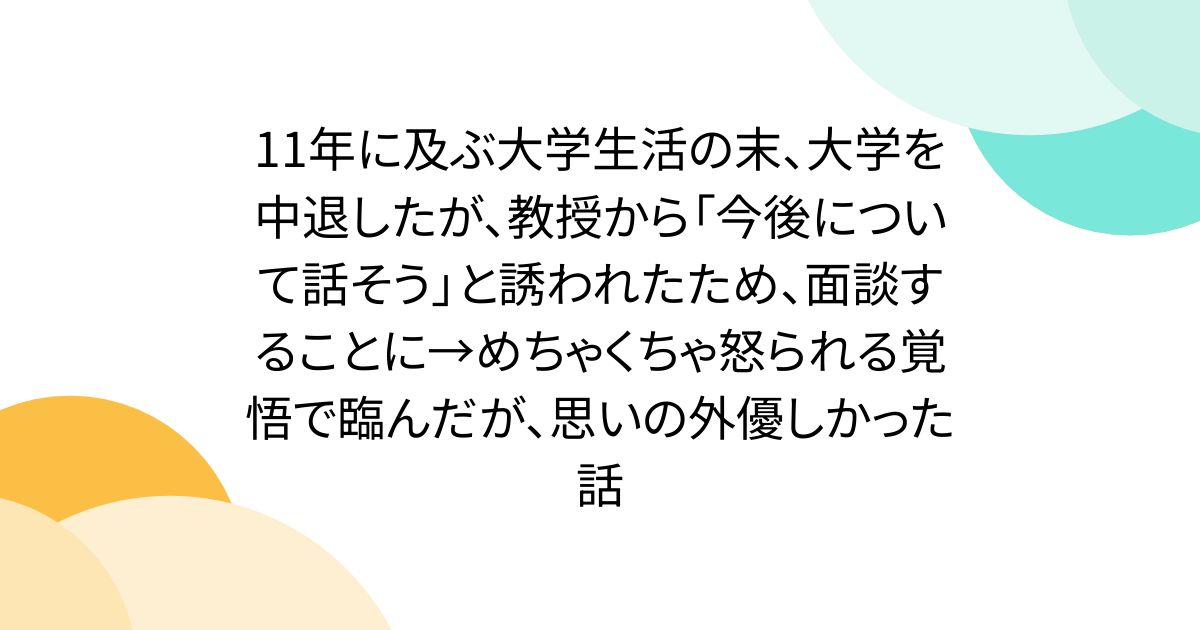 11年に及ぶ大学生活の末、大学を中退したが、教授から「今後について話そう」と誘われたため、面談することに→めちゃくちゃ怒られる覚悟で臨んだが、思いの外優しかった話