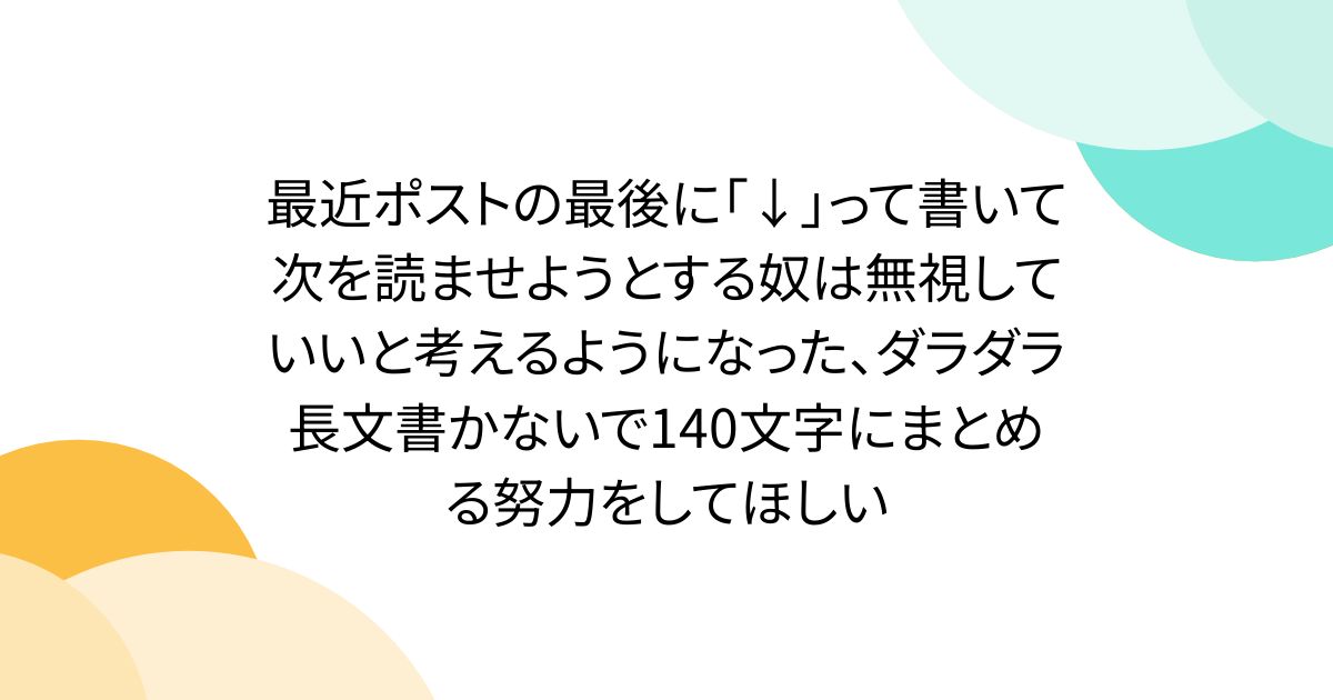 最近ポストの最後に「↓」って書いて次を読ませようとする奴は無視していいと考えるようになった、ダラダラ長文書かないで140文字にまとめる努力をしてほしい