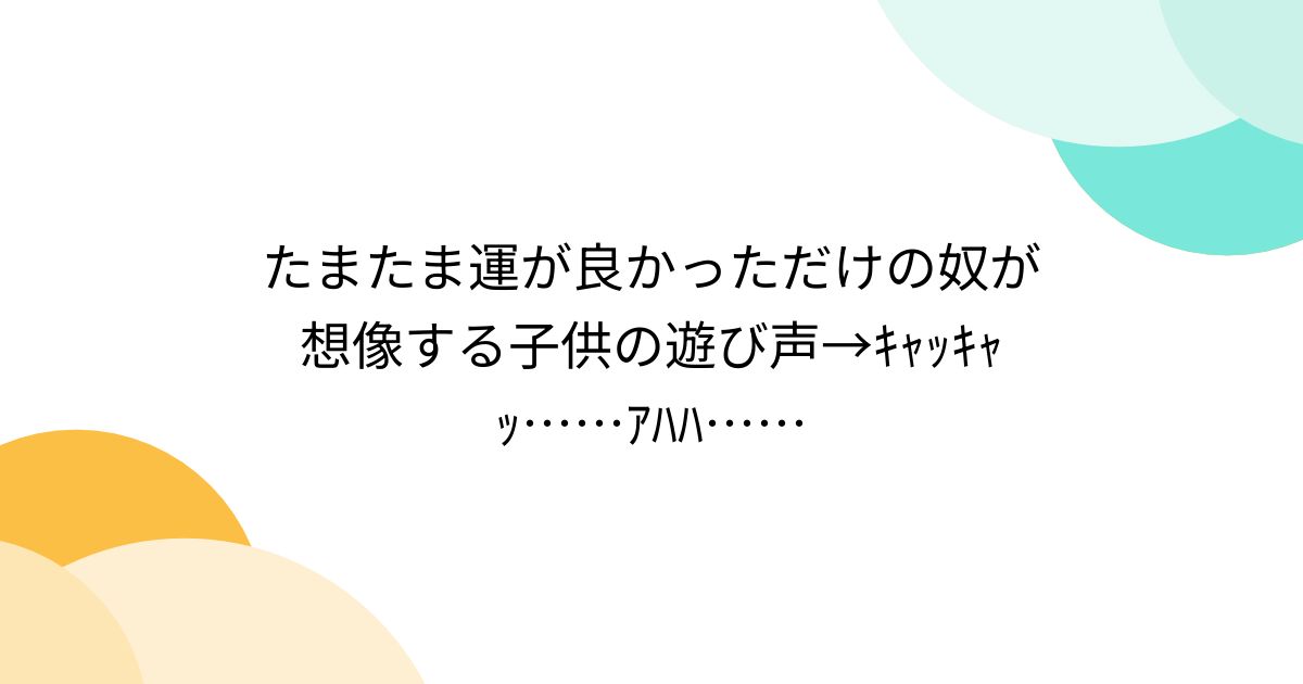 たまたま運が良かっただけの奴が想像する子供の遊び声→キャッキャッ……アハハ…… - posfie