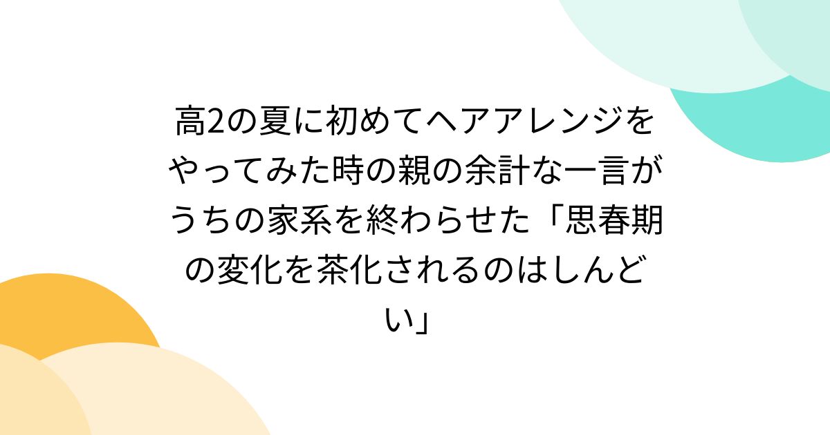 高2の夏に初めてヘアアレンジをやってみた時の親の余計な一言がうちの家系を終わらせた「思春期の変化を茶化されるのはしんどい」