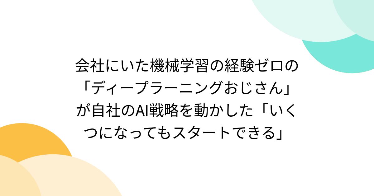 会社にいた機械学習の経験ゼロの「ディープラーニングおじさん」が自社のAI戦略を動かした「いくつになってもスタートできる」 - Togetter ...