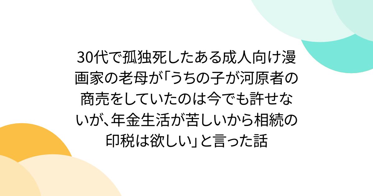 30代で孤独死したある成人向け漫画家の老母が「うちの子が河原者の商売をしていたのは今でも許せないが、年金生活が苦しいから相続の印税は欲しい」と言った話