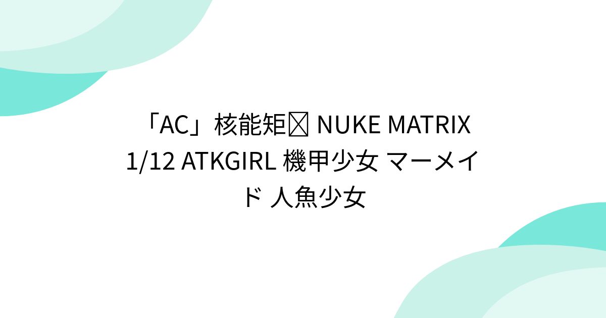 AC」核能矩阵 NUKE MATRIX 1/12 ATKGIRL 機甲少女 マーメイド 人魚少女 - min.t (ミント)