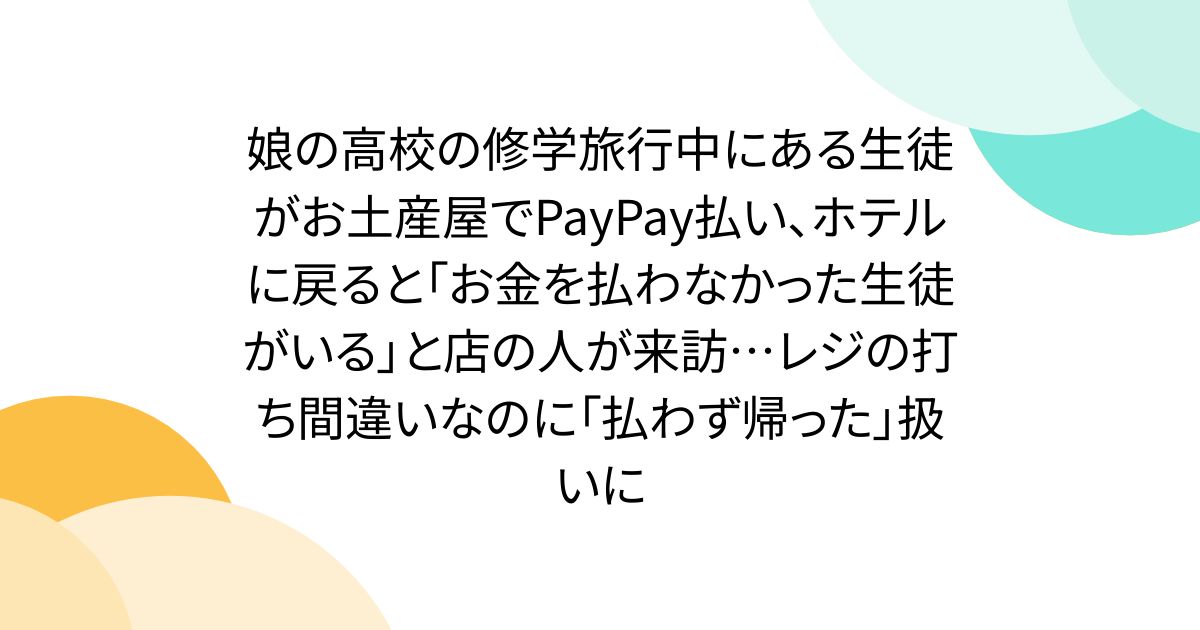 娘の高校の修学旅行中にある生徒がお土産屋でPayPay払い、ホテルに戻ると「お金を払わなかった生徒がいる」と店の人が来訪…レジの打ち間違いなのに「払わず帰った」扱いに