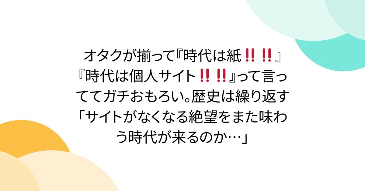 オタクが揃って『時代は紙‼️‼️』『時代は個人サイト‼️‼️』って言っててガチおもろい。歴史は繰り返す「サイトがなくなる絶望をまた味わう時代が来るのか…」