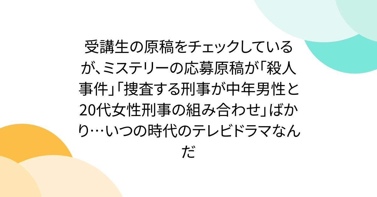 受講生の原稿をチェックしているが、ミステリーの応募原稿が「殺人事件」「捜査する刑事が中年男性と20代女性刑事の組み合わせ」ばかり…いつの時代のテレビドラマなんだ