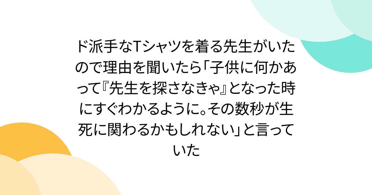 ド派手なTシャツを着る先生がいたので理由を聞いたら「子供に何かあって『先生を探さなきゃ』となった時にすぐわかるように。その数秒が生死に関わるかもしれない」と言っていた
