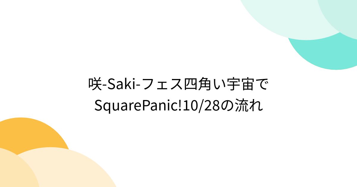 咲Sakiフェス四角い宇宙でSquarePanic!10/28の流れ Togetter [トゥギャッター]