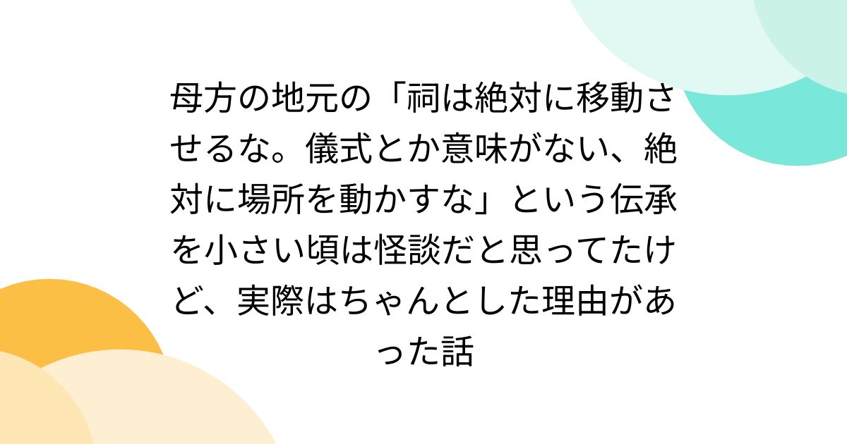 母方の地元の「祠は絶対に移動させるな。儀式とか意味がない、絶対に場所を動かすな」という伝承を小さい頃は怪談だと思ってたけど、実際はちゃんとした ...