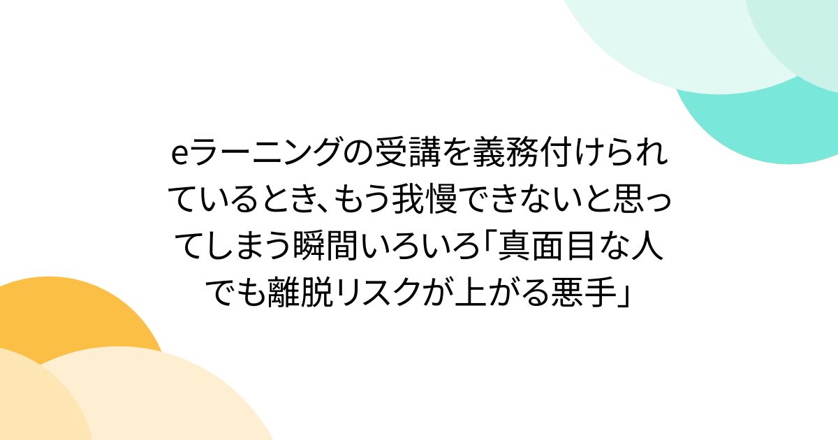 eラーニングの受講を義務付けられているとき、もう我慢できないと思ってしまう瞬間いろいろ「真面目な人でも離脱リスクが上がる悪手」