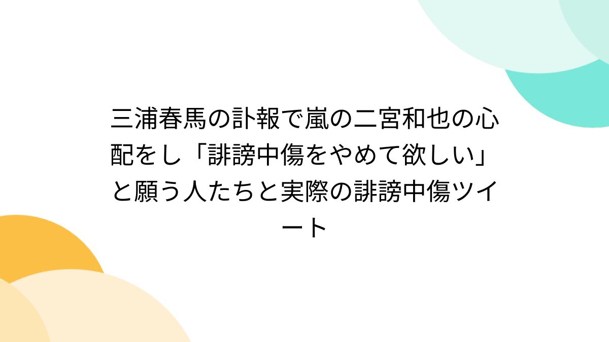 三浦春馬の訃報で嵐の二宮和也の心配をし「誹謗中傷をやめて欲しい」と願う人たちと実際の誹謗中傷ツイート - Togetter [トゥギャッター]