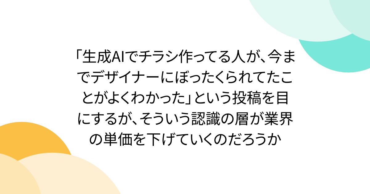 「生成AIでチラシ作ってる人が、今までデザイナーにぼったくられてたことがよくわかった」という投稿を目にするが、そういう認識の層が業界の単価を下げていくのだろうか