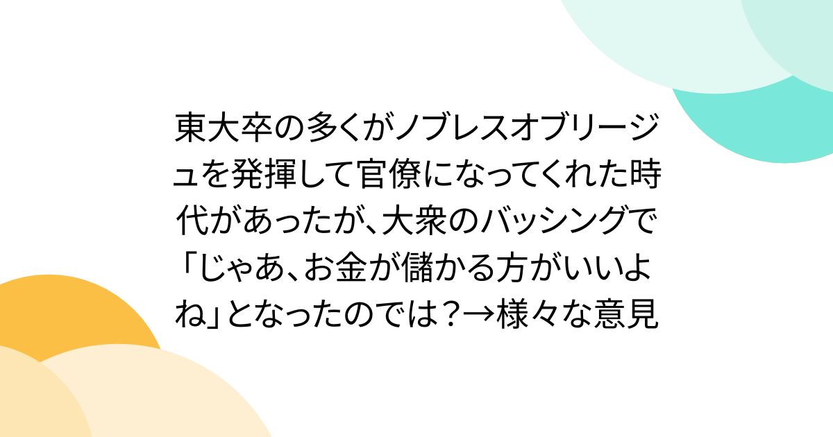 東大卒の多くがノブレスオブリージュを発揮して官僚になってくれた時代があったが、大衆のバッシングで「じゃあ、お金が儲かる方がいいよね」となったのでは？→様々な意見