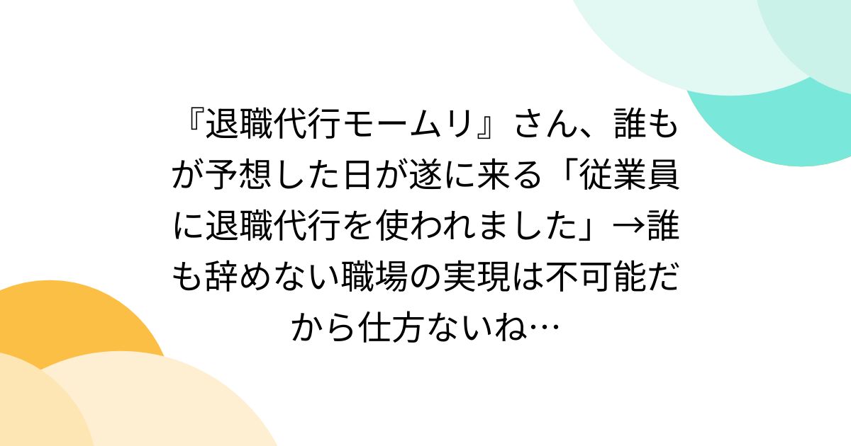 『退職代行モームリ』さん、誰もが予想した日が遂に来る「従業員に退職代行を使われました」→誰も辞めない職場の実現は不可能だから仕方ないね…