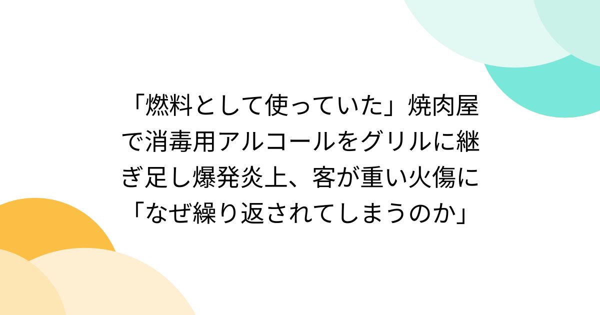 「燃料として使っていた」焼肉屋で消毒用アルコールをグリルに継ぎ足し爆発炎上、客が重い火傷に「なぜ繰り返されてしまうのか」