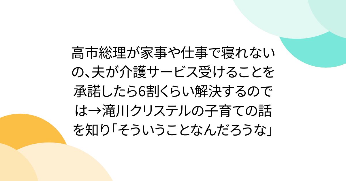 高市総理が家事や仕事で寝れないの、夫が介護サービス受けることを承諾したら6割くらい解決するのでは→滝川クリステルの子育ての話を知り「そういうことなんだろうな」