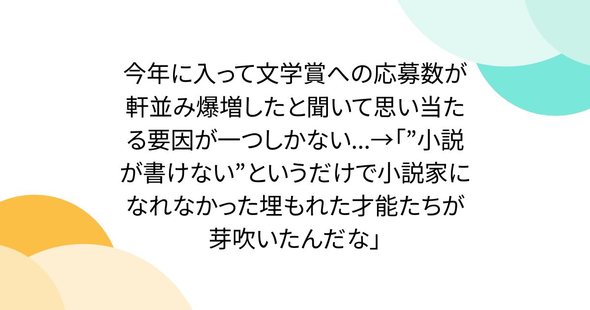 今年に入って文学賞への応募数が軒並み爆増したと聞いて思い当たる要因が一つしかない...→「”小説が書けない”というだけで小説家になれなかった埋もれた才能たちが芽吹いたんだな」