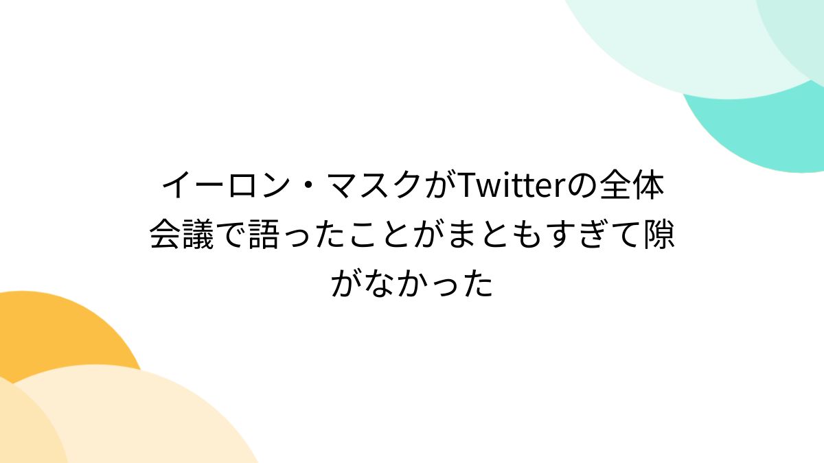 イーロン・マスクがTwitterの全体会議で語ったことがまともすぎて隙がなかった - Togetter