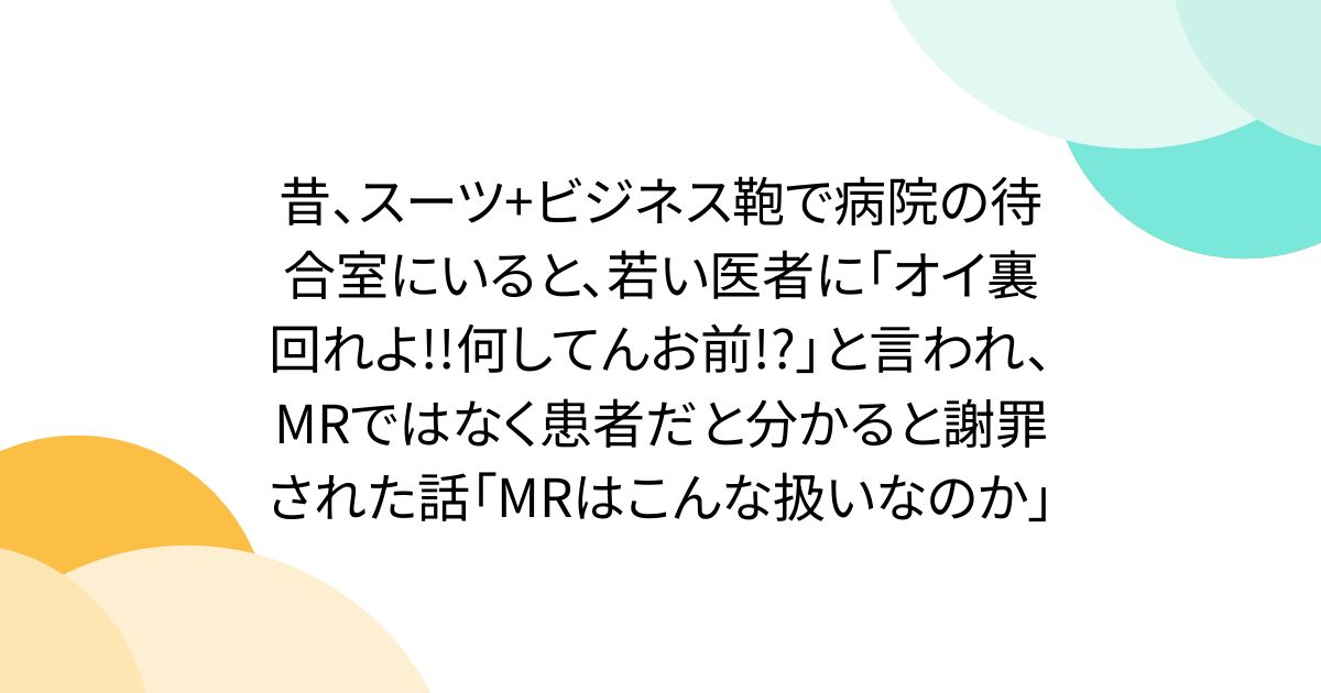 昔、スーツ+ビジネス鞄で病院の待合室にいると、若い医者に「オイ裏回れよ!!何してんお前!?」と言われ、MRではなく患者だと分かると謝罪された話「MRはこんな扱いなのか」