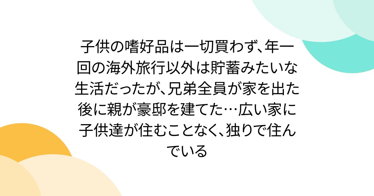 子供の嗜好品は一切買わず、年一回の海外旅行以外は貯蓄みたいな生活だったが、兄弟全員が家を出た後に親が豪邸を建てた…広い家に子供達が住むことなく、独りで住んでいるのサムネイル