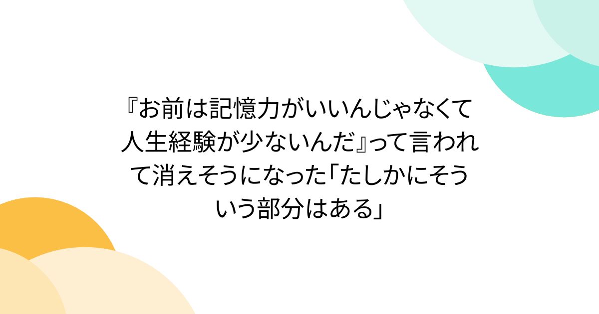 『お前は記憶力がいいんじゃなくて人生経験が少ないんだ』って言われて消えそうになった「たしかにそういう部分はある」