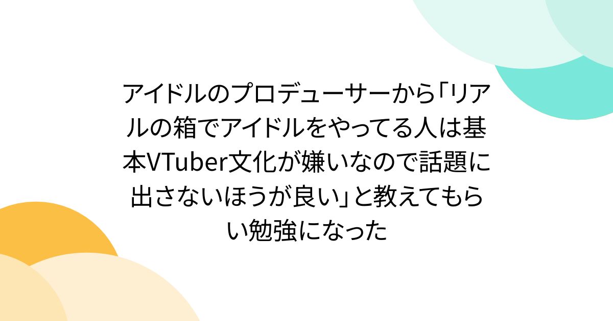 アイドルのプロデューサーから「リアルの箱でアイドルをやってる人は基本VTuber文化が嫌いなので話題に出さないほうが良い」と教えてもらい勉強になった