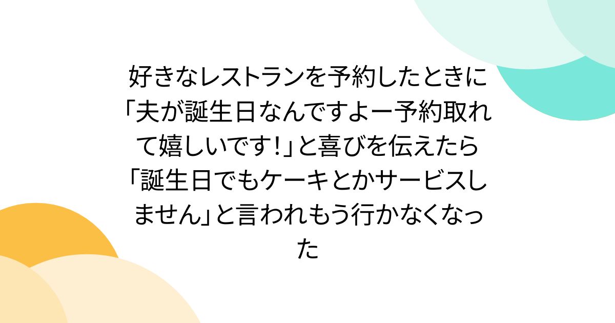 好きなレストランを予約したときに「夫が誕生日なんですよー予約取れて嬉しいです！」と喜びを伝えたら「誕生日でもケーキとかサービスしません」と言われもう行かなくなった