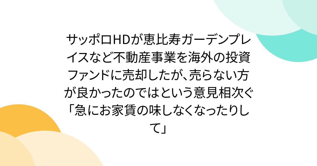 サッポロHDが恵比寿ガーデンプレイスなど不動産事業を海外の投資ファンドに売却したが、売らない方が良かったのではという意見相次ぐ「急にお家賃の味しなくなったりして」