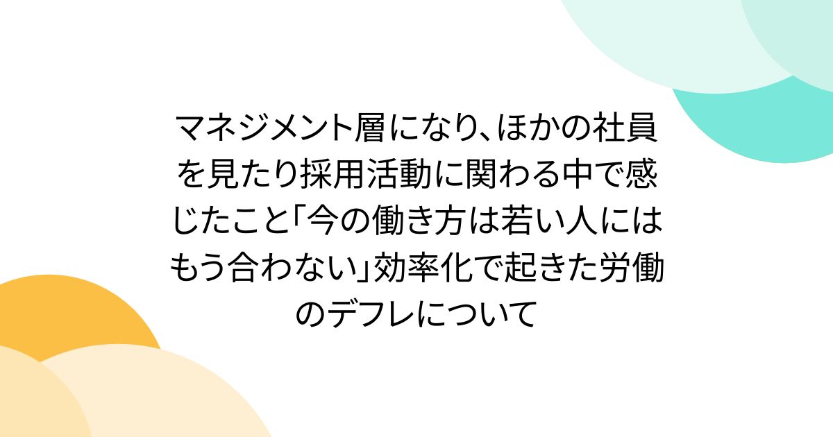 マネジメント層になり、ほかの社員を見たり採用活動に関わる中で感じたこと「今の働き方は若い人にはもう合わない」効率化で起きた労働のデフレについて