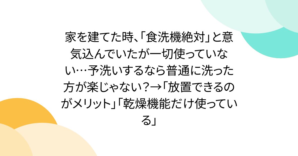 家を建てた時、「食洗機絶対」と意気込んでいたが一切使っていない…予洗いするなら普通に洗った方が楽じゃない？→「放置できるのがメリット」「乾燥機能だけ使っている」