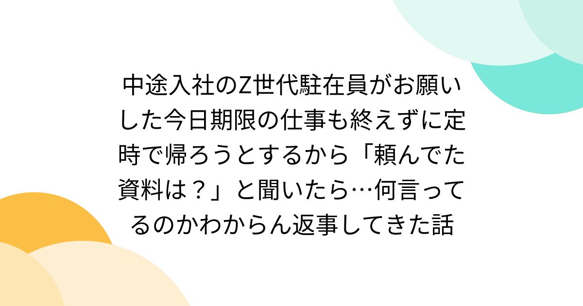 中途入社のZ世代駐在員がお願いした今日期限の仕事も終えずに定時で帰ろうとするから「頼んでた資料は?」と聞いたら…何言ってるのかわからん返事してきた話