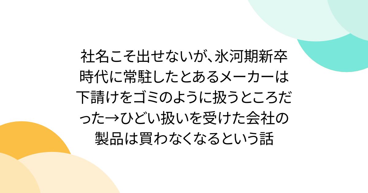 社名こそ出せないが、氷河期新卒時代に常駐したとあるメーカーは下請けをゴミのように扱うところだった→ひどい扱いを受けた会社の製品は買わなくなるという話