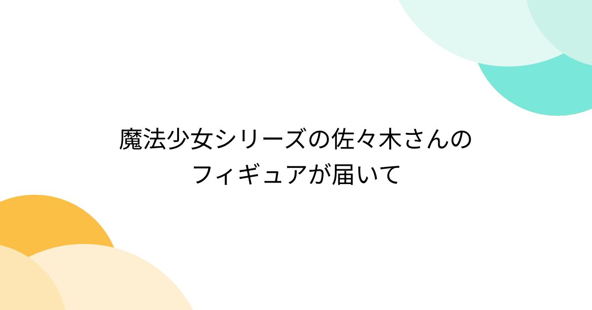 魔法少女シリーズの佐々木さんのフィギュアが届いて - Togetter [トゥギャッター]