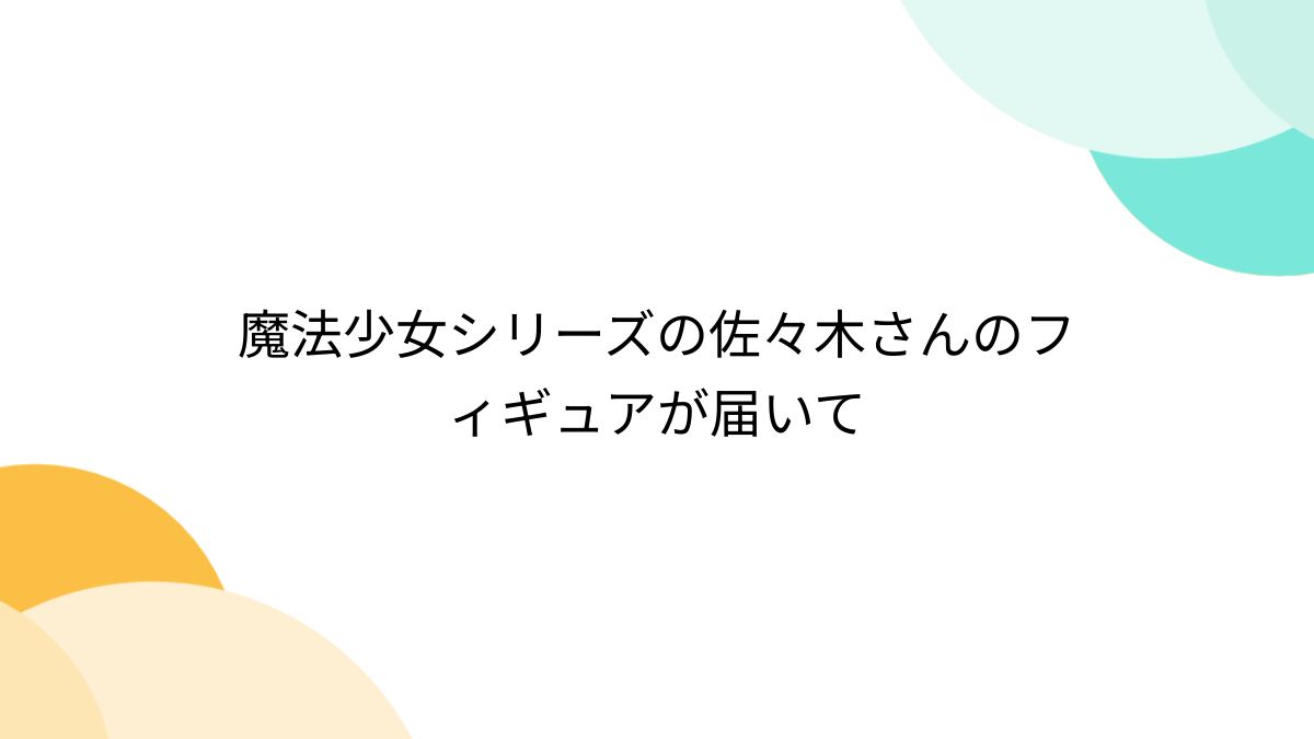 魔法少女シリーズの佐々木さんのフィギュアが届いて - Togetter [トゥギャッター]