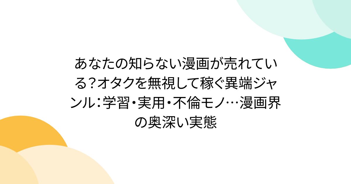 あなたの知らない漫画が売れている？オタクを無視して稼ぐ異端ジャンル：学習・実用・不倫モノ…漫画界の奥深い実態