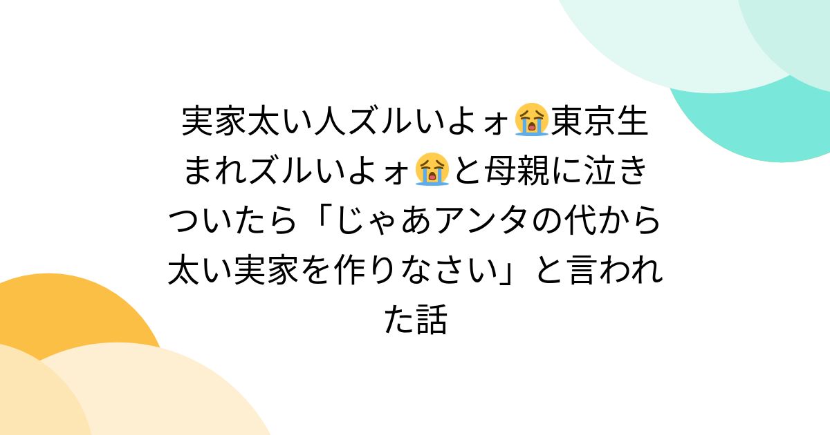 実家太い人ズルいよォ😭東京生まれズルいよォ😭と母親に泣きついたら「じゃあアンタの代から太い実家を作りなさい」と言われた話