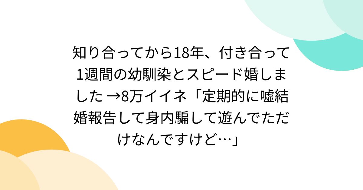 知り合ってから18年、付き合って1週間の幼馴染とスピード婚しました →8万イイネ「定期的に嘘結婚報告して身内騙して遊んでただけなんですけど ...