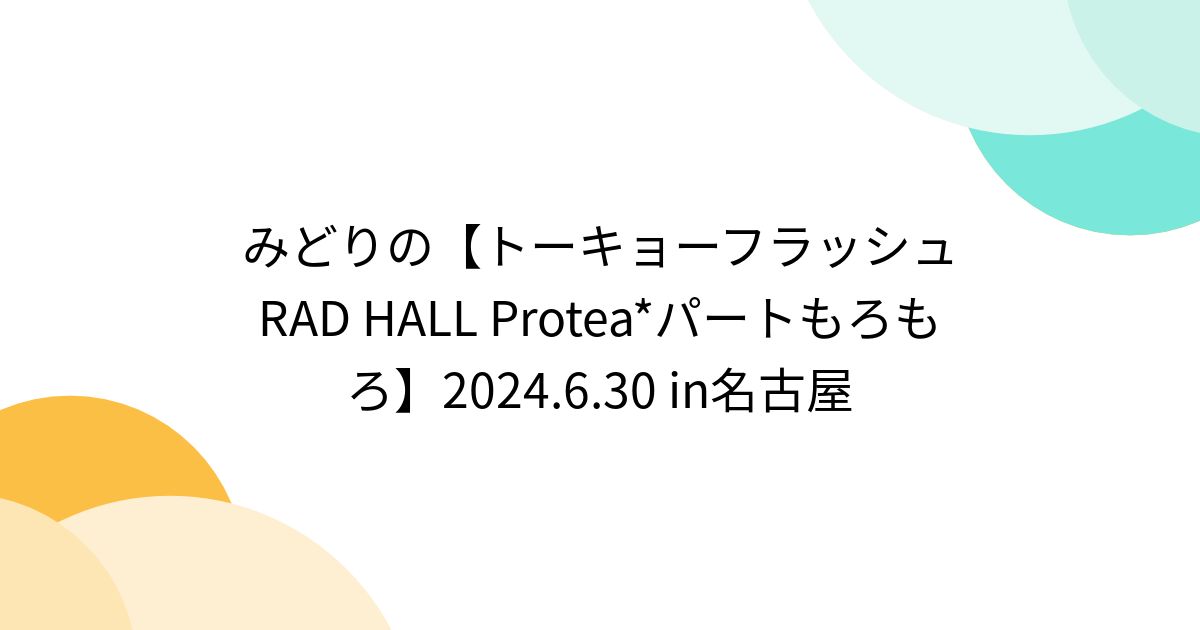 みどりの【トーキョーフラッシュRAD HALL Protea*パートもろもろ】2024.6.30 in名古屋 - Togetter [トゥギャッター]