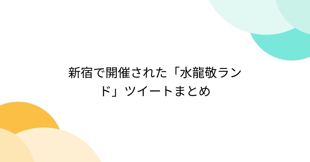 新宿で開催された「水龍敬ランド」ツイートまとめ - Togetter [トゥギャッター]