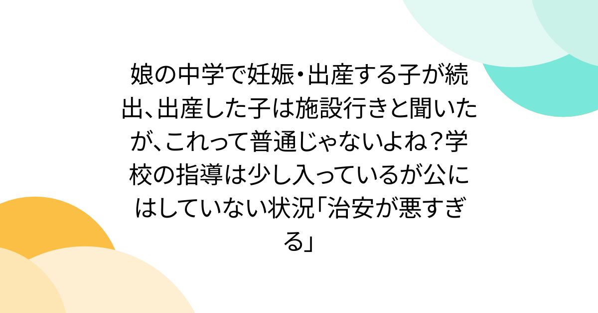 娘の中学で妊娠・出産する子が続出、出産した子は施設行きと聞いたが、これって普通じゃないよね？学校の指導は少し入っているが公にはしていない状況「治安が悪すぎる」