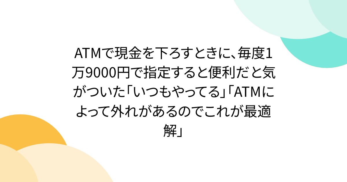 ATMで現金を下ろすときに、毎度1万9000円で指定すると便利だと気がついた「いつもやってる」「ATMによって外れがあるのでこれが最適解」